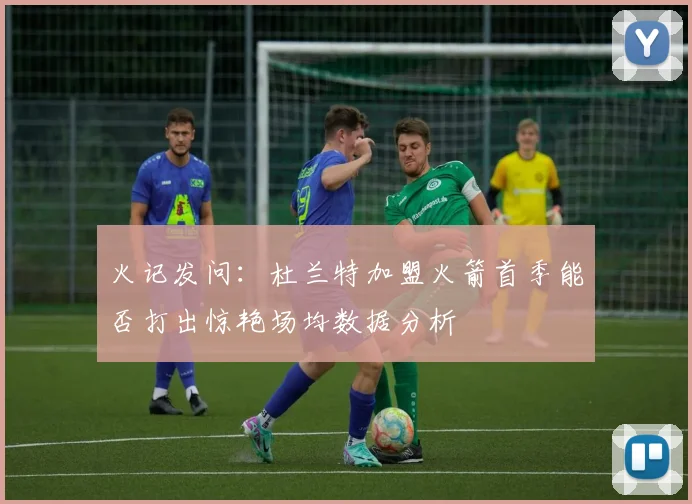 火记发问：杜兰特加盟火箭首季能否打出惊艳场均数据分析