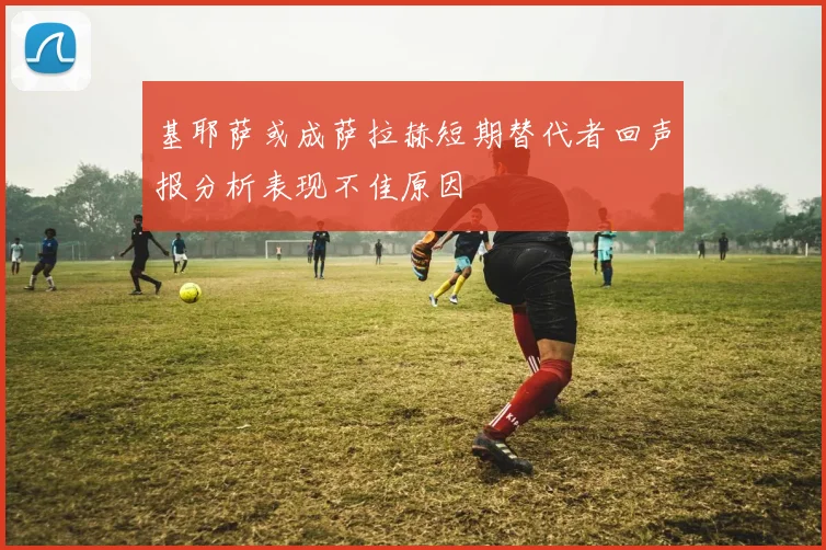 基耶萨或成萨拉赫短期替代者回声报分析表现不佳原因
