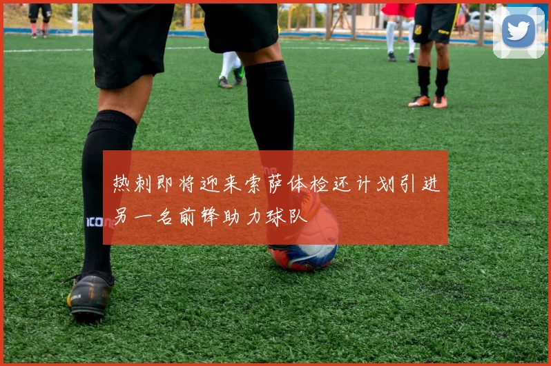 热刺即将迎来索萨体检还计划引进另一名前锋助力球队