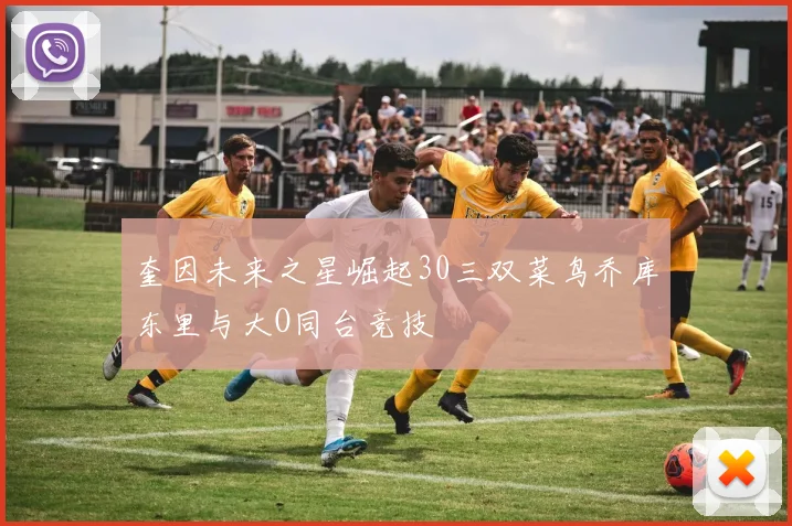奎因未来之星崛起30三双菜鸟乔库东里与大O同台竞技