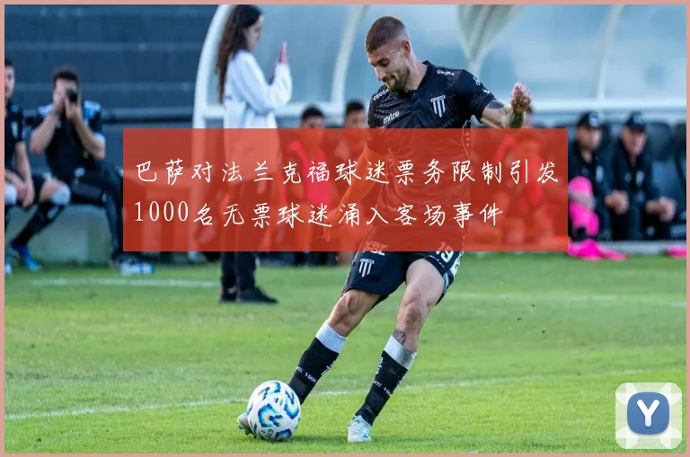 巴萨对法兰克福球迷票务限制引发1000名无票球迷涌入客场事件