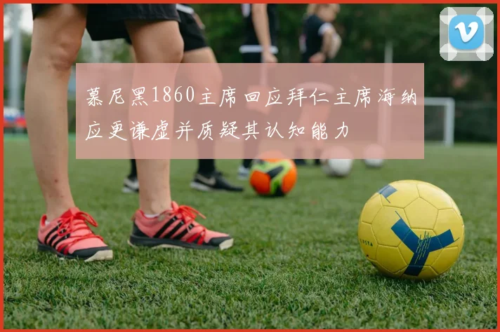 慕尼黑1860主席回应拜仁主席海纳应更谦虚并质疑其认知能力