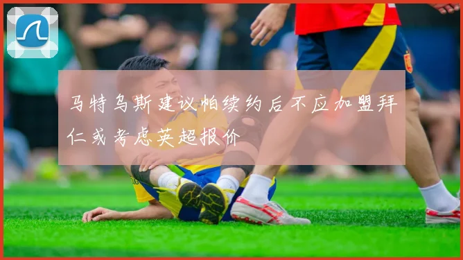 马特乌斯建议帕续约后不应加盟拜仁或考虑英超报价