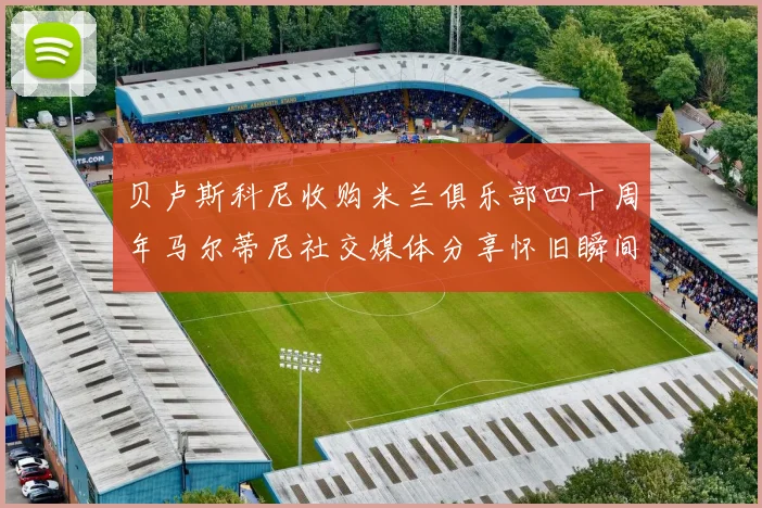 贝卢斯科尼收购米兰俱乐部四十周年马尔蒂尼社交媒体分享怀旧瞬间