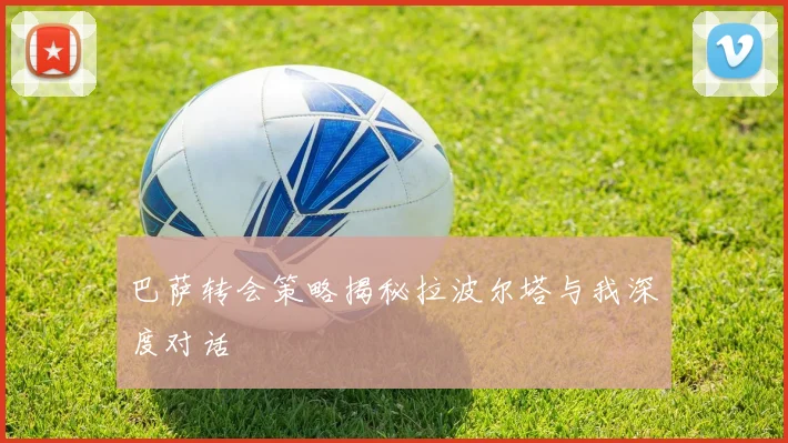 巴萨转会策略揭秘拉波尔塔与我深度对话