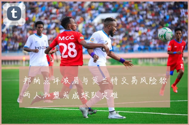 邦纳点评浓眉与莫兰特交易风险称两人加盟或成球队灾难