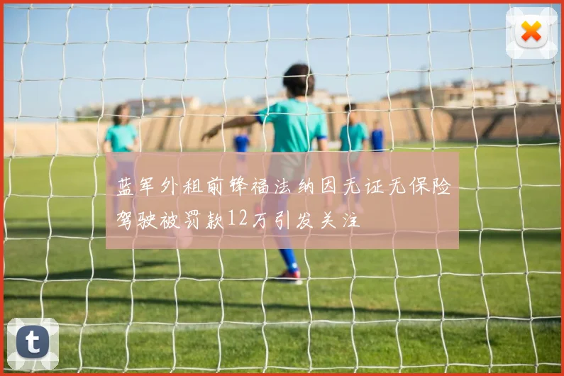 蓝军外租前锋福法纳因无证无保险驾驶被罚款12万引发关注