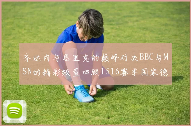 齐达内与恩里克的巅峰对决BBC与MSN的精彩较量回顾1516赛季国家德比