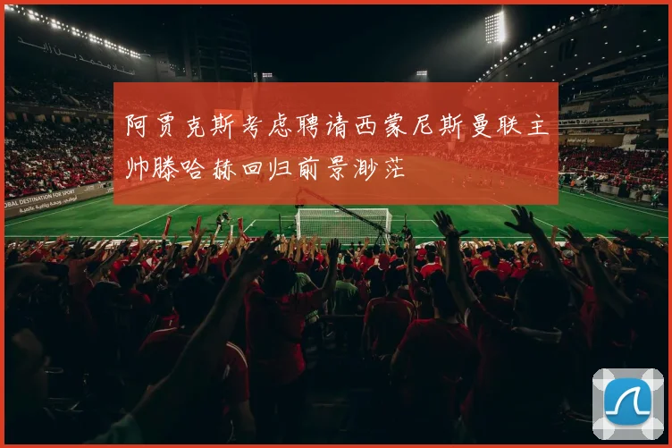 阿贾克斯考虑聘请西蒙尼斯曼联主帅滕哈赫回归前景渺茫