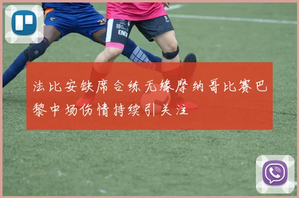 法比安缺席合练无缘摩纳哥比赛巴黎中场伤情持续引关注