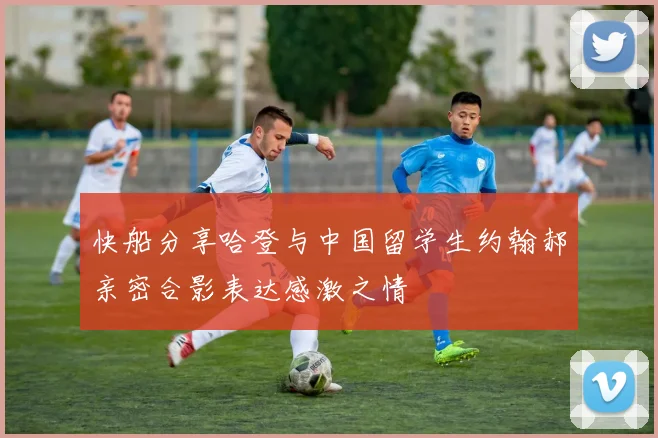快船分享哈登与中国留学生约翰郝亲密合影表达感激之情
