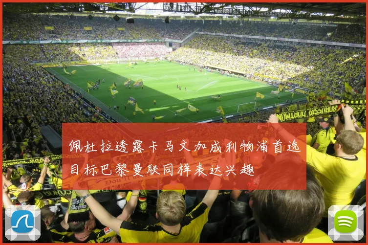 佩杜拉透露卡马文加成利物浦首选目标巴黎曼联同样表达兴趣