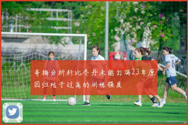 夸梅分析科比乔丹未能打满23年原因归结于过高的训练强度
