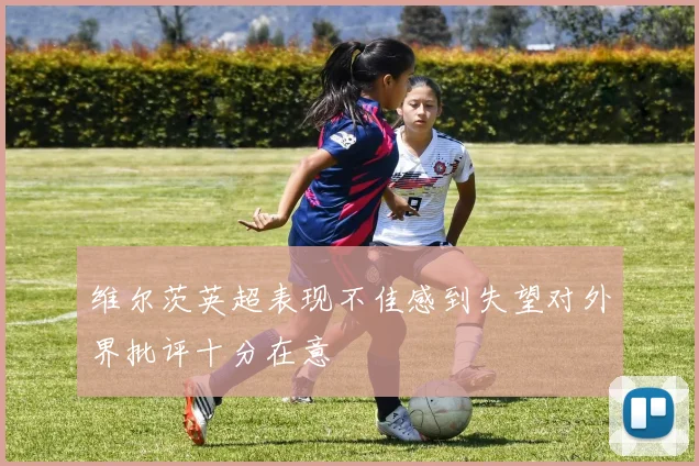 维尔茨英超表现不佳感到失望对外界批评十分在意