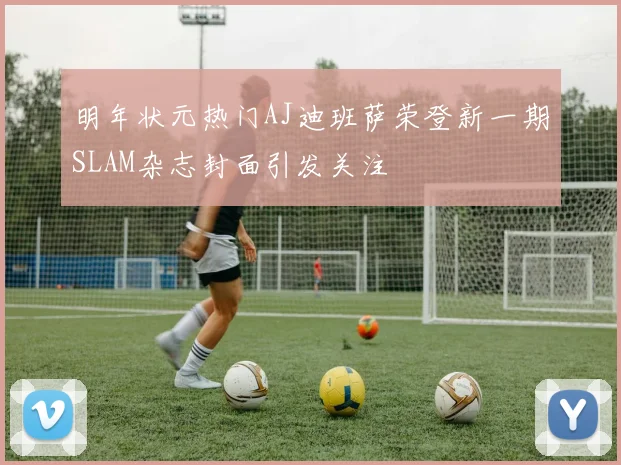 明年状元热门AJ迪班萨荣登新一期SLAM杂志封面引发关注