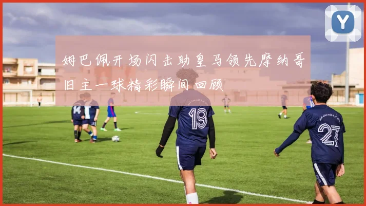姆巴佩开场闪击助皇马领先摩纳哥旧主一球精彩瞬间回顾