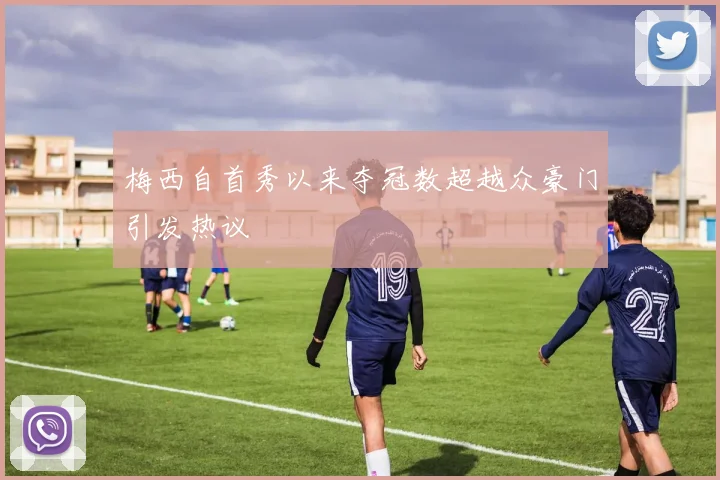 梅西自首秀以来夺冠数超越众豪门引发热议
