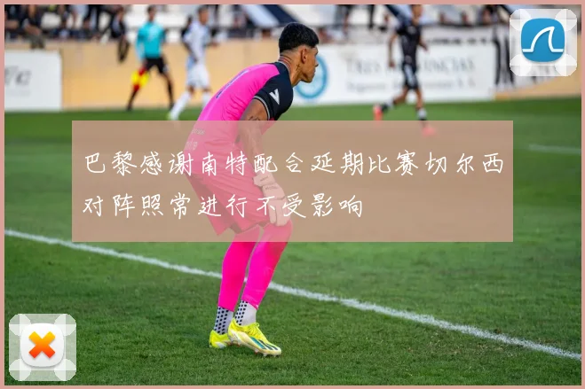 巴黎感谢南特配合延期比赛切尔西对阵照常进行不受影响