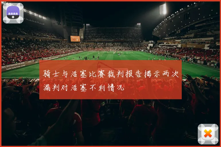 骑士与活塞比赛裁判报告揭示两次漏判对活塞不利情况
