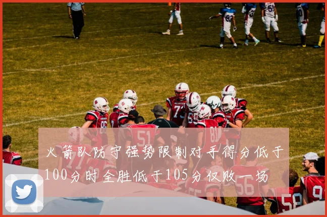 火箭队防守强势限制对手得分低于100分时全胜低于105分仅败一场