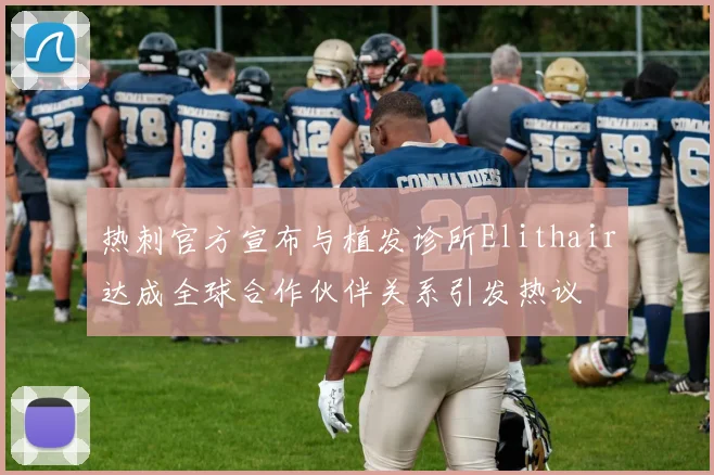 热刺官方宣布与植发诊所Elithair达成全球合作伙伴关系引发热议