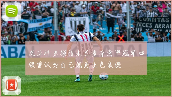 皮亚特克期待米兰重夺意甲冠军回顾曾认为自己能更出色表现