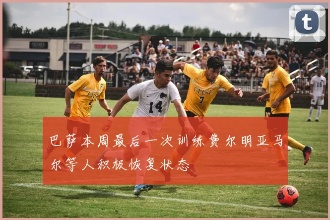 巴萨本周最后一次训练费尔明亚马尔等人积极恢复状态