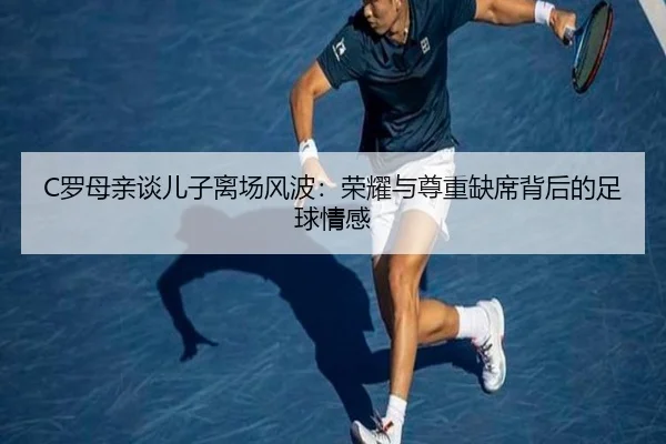 C罗母亲谈儿子离场风波:荣耀与尊重缺席背后的足球情感